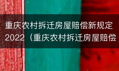 重庆农村拆迁房屋赔偿新规定2022（重庆农村拆迁房屋赔偿新规定2022版）