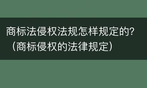 商标法侵权法规怎样规定的？（商标侵权的法律规定）