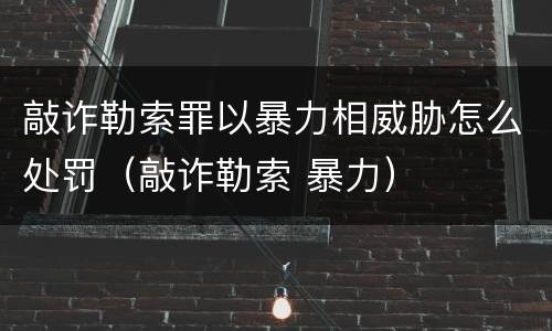 敲诈勒索罪以暴力相威胁怎么处罚（敲诈勒索 暴力）
