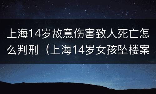 上海14岁故意伤害致人死亡怎么判刑（上海14岁女孩坠楼案什么时候的事）