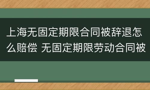 上海无固定期限合同被辞退怎么赔偿 无固定期限劳动合同被辞退补偿案例