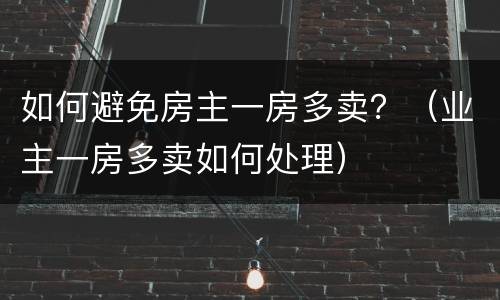 如何避免房主一房多卖？（业主一房多卖如何处理）