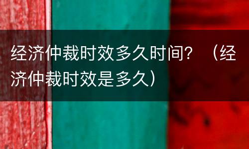 经济仲裁时效多久时间？（经济仲裁时效是多久）