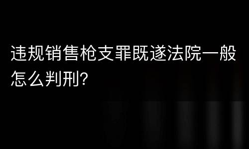 违规销售枪支罪既遂法院一般怎么判刑？
