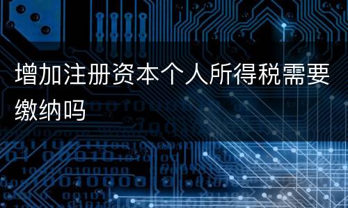 增加注册资本个人所得税需要缴纳吗