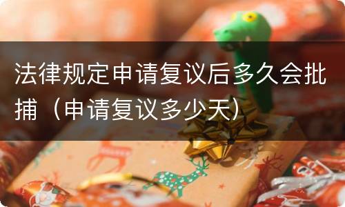 法律规定申请复议后多久会批捕（申请复议多少天）