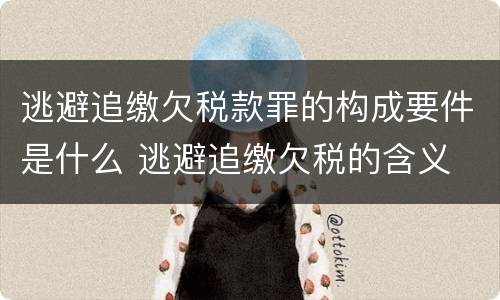 逃避追缴欠税款罪的构成要件是什么 逃避追缴欠税的含义