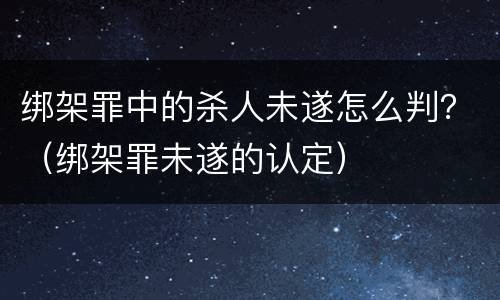 绑架罪中的杀人未遂怎么判？（绑架罪未遂的认定）