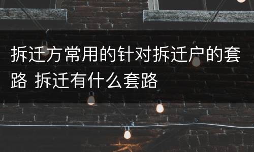 拆迁方常用的针对拆迁户的套路 拆迁有什么套路