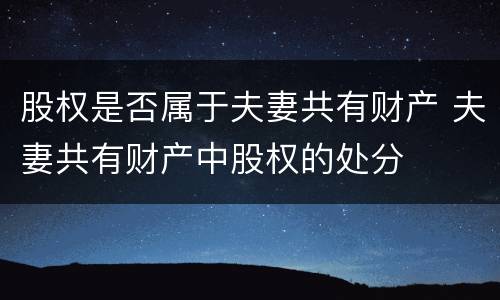 股权是否属于夫妻共有财产 夫妻共有财产中股权的处分