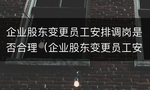 企业股东变更员工安排调岗是否合理（企业股东变更员工安排调岗是否合理呢）