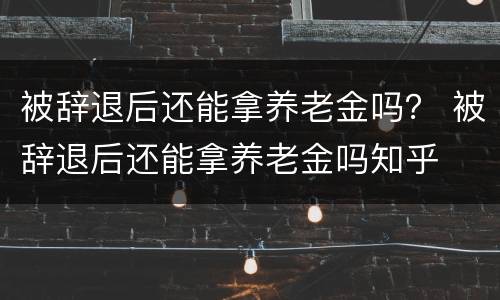 被辞退后还能拿养老金吗？ 被辞退后还能拿养老金吗知乎