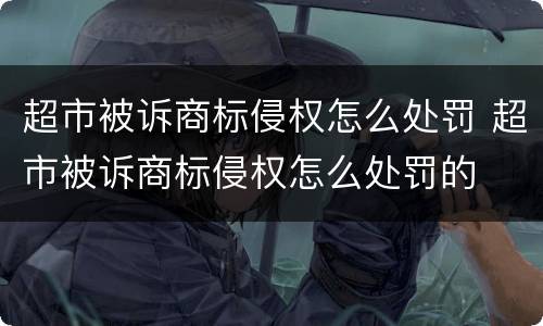 超市被诉商标侵权怎么处罚 超市被诉商标侵权怎么处罚的