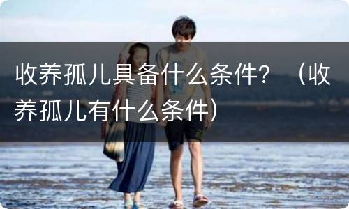 收养孤儿具备什么条件？（收养孤儿有什么条件）