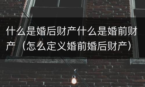 什么是婚后财产什么是婚前财产（怎么定义婚前婚后财产）