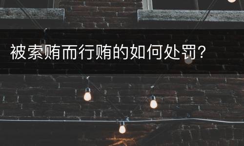 被索贿而行贿的如何处罚？