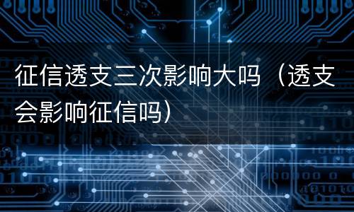 征信透支三次影响大吗（透支会影响征信吗）