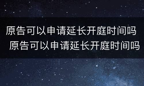 原告可以申请延长开庭时间吗 原告可以申请延长开庭时间吗法律规定