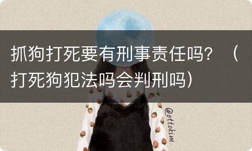 抓狗打死要有刑事责任吗？（打死狗犯法吗会判刑吗）