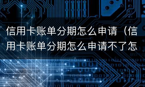 信用卡账单分期怎么申请（信用卡账单分期怎么申请不了怎么办）
