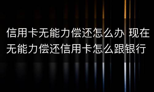 信用卡无能力偿还怎么办 现在无能力偿还信用卡怎么跟银行说