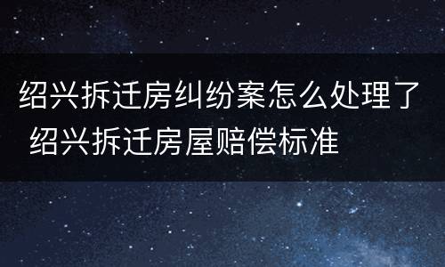 绍兴拆迁房纠纷案怎么处理了 绍兴拆迁房屋赔偿标准