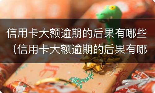 信用卡大额逾期的后果有哪些（信用卡大额逾期的后果有哪些呢）