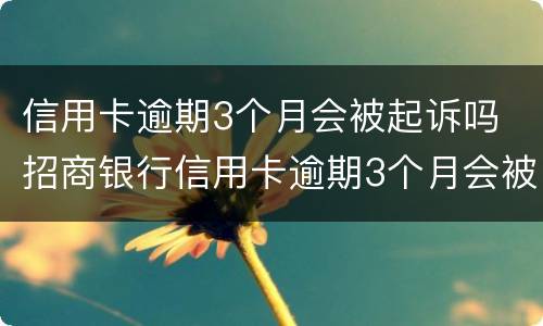 信用卡逾期3个月会被起诉吗 招商银行信用卡逾期3个月会被起诉吗