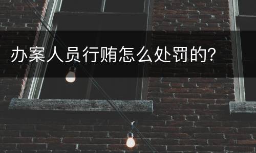 办案人员行贿怎么处罚的？