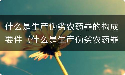 什么是生产伪劣农药罪的构成要件（什么是生产伪劣农药罪的构成要件）
