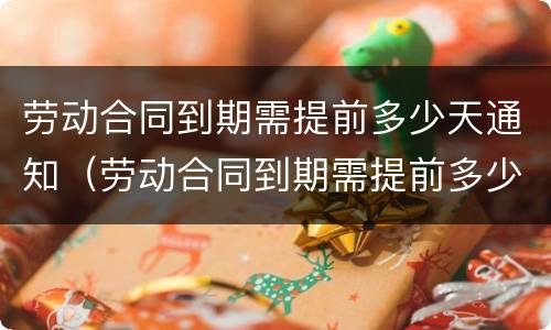劳动合同到期需提前多少天通知（劳动合同到期需提前多少天通知员工）