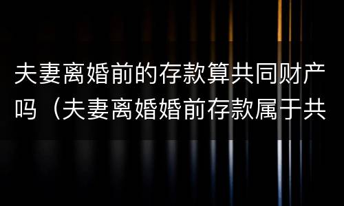 夫妻离婚前的存款算共同财产吗（夫妻离婚婚前存款属于共同吗）