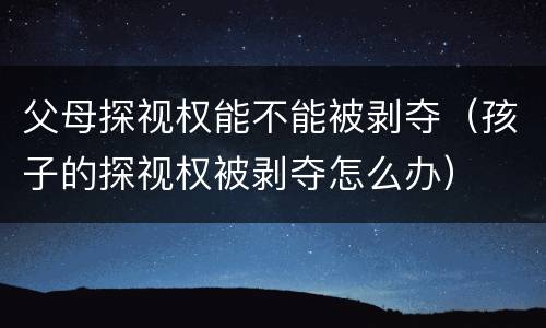 父母探视权能不能被剥夺（孩子的探视权被剥夺怎么办）