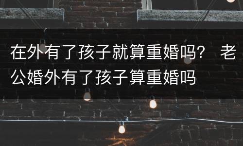 在外有了孩子就算重婚吗？ 老公婚外有了孩子算重婚吗
