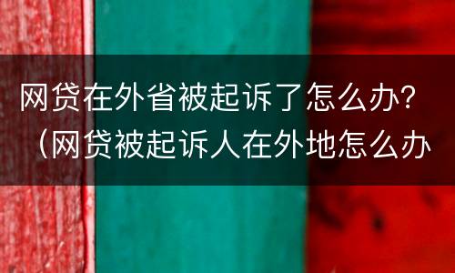 网贷在外省被起诉了怎么办？（网贷被起诉人在外地怎么办）