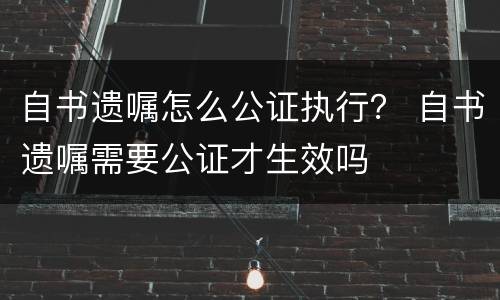 自书遗嘱怎么公证执行？ 自书遗嘱需要公证才生效吗