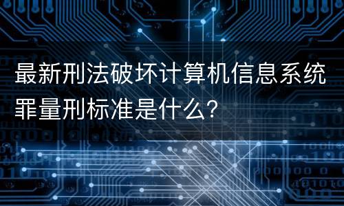 最新刑法破坏计算机信息系统罪量刑标准是什么？