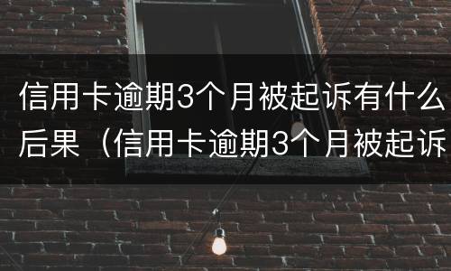 信用卡逾期3个月被起诉有什么后果（信用卡逾期3个月被起诉有什么后果吗）