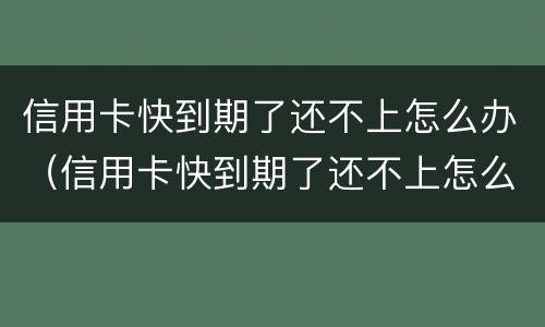 信用卡快到期了还不上怎么办（信用卡快到期了还不上怎么办呢）