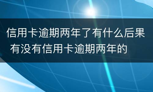 信用卡逾期两年了有什么后果 有没有信用卡逾期两年的