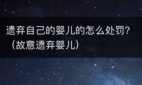 遗弃自己的婴儿的怎么处罚？（故意遗弃婴儿）