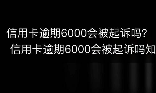 信用卡逾期6000会被起诉吗？ 信用卡逾期6000会被起诉吗知乎