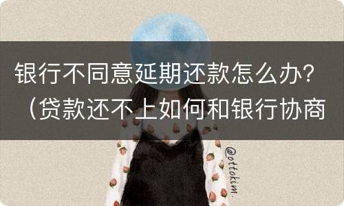 银行不同意延期还款怎么办？（贷款还不上如何和银行协商延期还款）