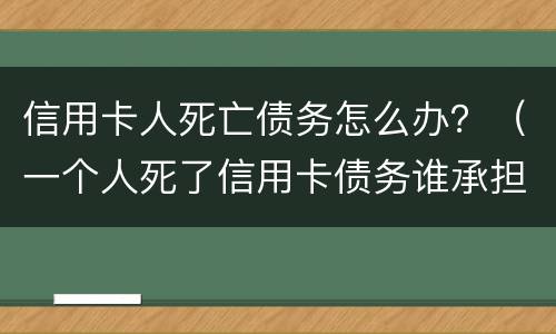 信用卡人死亡债务怎么办？（一个人死了信用卡债务谁承担）