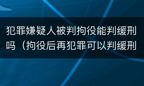 犯罪嫌疑人被判拘役能判缓刑吗（拘役后再犯罪可以判缓刑吗）