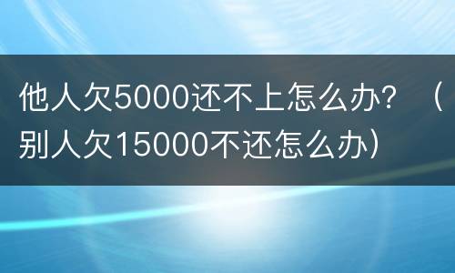 他人欠5000还不上怎么办？（别人欠15000不还怎么办）