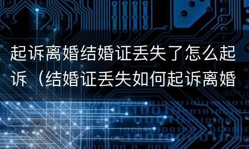 起诉离婚结婚证丢失了怎么起诉（结婚证丢失如何起诉离婚手续）