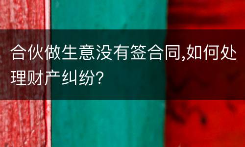 合伙做生意没有签合同,如何处理财产纠纷？