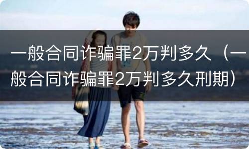 一般合同诈骗罪2万判多久（一般合同诈骗罪2万判多久刑期）