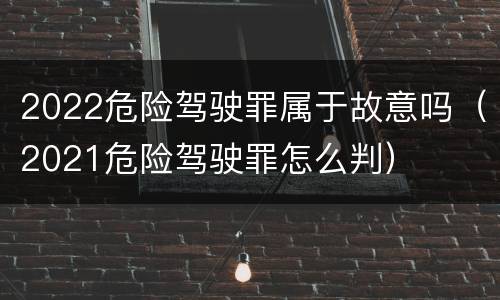 2022危险驾驶罪属于故意吗（2021危险驾驶罪怎么判）